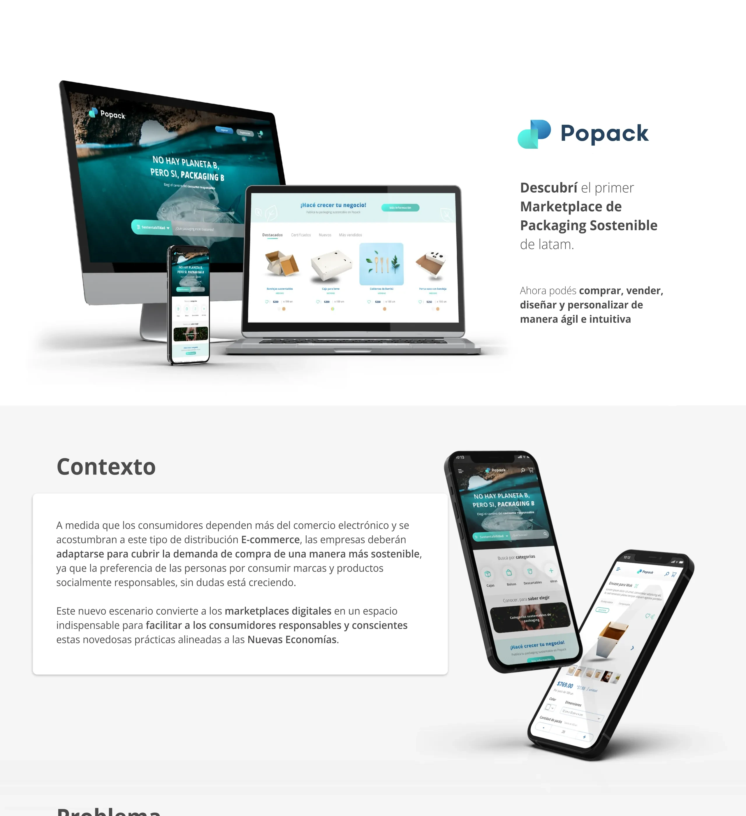Popack: descubrí el primer marketplace de packaging sostenible de Latam. Ahora podés comprar, vender, diseñar y personalizar de manera ágil e intuitiva. Contexto: a medida que los consumidores dependen más del e-commerce, las empresas deberán adaptarse para cubrir la demanda de compra de una manera más sostenible; los marketplaces digitales facilitan prácticas alineadas a las Nuevas Economías. Problema: el packaging es una industria de impacto global, con crecimiento anual de +0,9% por aumento demográfico, +3,1% por aumento del consumo y 3,5-6% por aumento del packaging.